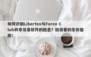 如何识别Libertex与Forex Club共享交易软件的隐患？投资者的生存指南！