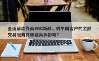 全面解读券商EBC新政，对中国客户的金融交易服务有哪些具体影响？