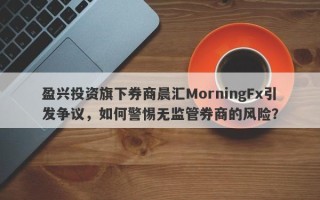 盈兴投资旗下券商晨汇MorningFx引发争议，如何警惕无监管券商的风险？