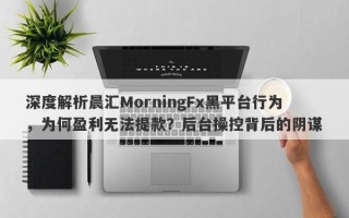 深度解析晨汇MorningFx黑平台行为，为何盈利无法提款？后台操控背后的阴谋