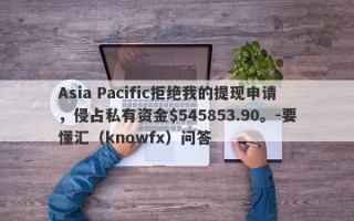 Asia Pacific拒绝我的提现申请，侵占私有资金$545853.90。-要懂汇（knowfx）问答