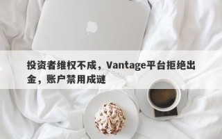 投资者维权不成，Vantage平台拒绝出金，账户禁用成谜