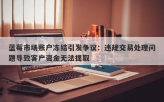 蓝莓市场账户冻结引发争议：违规交易处理问题导致客户资金无法提取