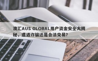 澳汇AUS GLOBAL用户资金安全大揭秘，遭遇诈骗还是合法交易？