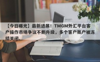 【今日曝光】最新进展！TMGM外汇平台客户操作市场争议不断升级，多个客户账户被冻结关闭。