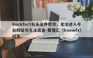 Rockfort石头证券欺诈，无法进入平台网站也无法出金-要懂汇（knowfx）问答