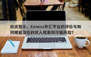 投资警示，Exness外汇平台的评价与如何规避潜在的坑人现象和诈骗风险？