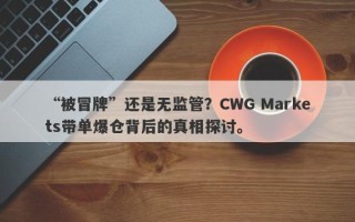 “被冒牌”还是无监管？CWG Markets带单爆仓背后的真相探讨。