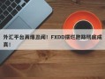 外汇平台再爆丑闻！FXDD摆烂跑路彻底成真！