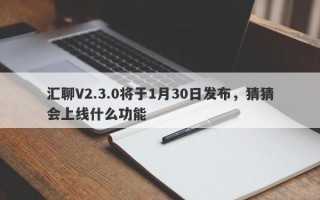 汇聊V2.3.0将于1月30日发布，猜猜会上线什么功能