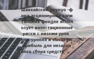 Шанхайский роунуо -фонд акционерных капитальных фондов использует инвестиционные риски с низким уровнем уровня и высокую прибыль для незаконного сбора средств