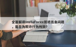 全面解读InstaForex拒绝出金问题，是否为欺诈行为所致？