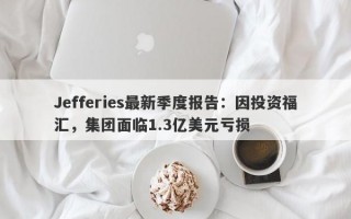 Jefferies最新季度报告：因投资福汇，集团面临1.3亿美元亏损