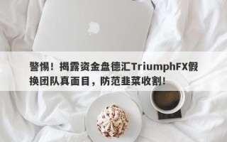 警惕！揭露资金盘德汇TriumphFX假换团队真面目，防范韭菜收割！