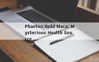 Phaeton Gold Maca: Mysterious Health Source