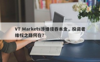 VT Markets涉嫌侵吞本金，投资者维权之路何在？