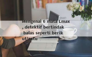 Mengenai 6 mata Lmax, detektif bertindak balas seperti berikut!satu