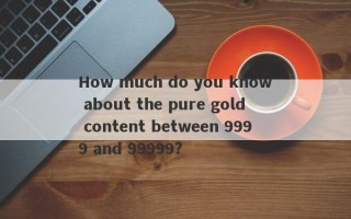 How much do you know about the pure gold content between 9999 and 99999?