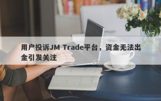 用户投诉JM Trade平台，资金无法出金引发关注