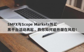 SMFX与Scope Markets外汇黑平台活动再起，教你如何避开潜在风险！