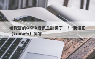 被假冒的GKFX捷凯金融骗了！！-要懂汇（knowfx）问答