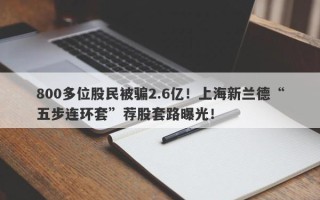 800多位股民被骗2.6亿！上海新兰德“五步连环套”荐股套路曝光！