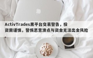 ActivTrades黑平台交易警告，投资需谨慎，警惕恶意滑点与资金无法出金风险。