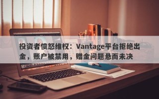 投资者愤怒维权：Vantage平台拒绝出金，账户被禁用，赠金问题悬而未决