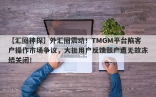 【汇圈神探】外汇圈震动！TMGM平台陷客户操作市场争议，大批用户反馈账户遭无故冻结关闭！