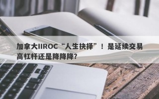 加拿大IIROC“人生抉择”！是延续交易高杠杆还是降降降？