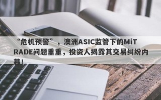 “危机预警”，澳洲ASIC监管下的MiTRADE问题重重，投资人揭露其交易纠纷内幕！