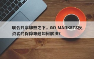 联合共享牌照之下，GO MARKETS投资者的保障难题如何解决？