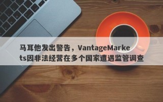 马耳他发出警告，VantageMarkets因非法经营在多个国家遭遇监管调查