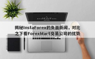 揭秘InstaForex的负面新闻，对比之下看ForexMart交易公司的优势