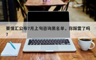 要懂汇公布7月上旬咨询黑名单，你踩雷了吗？