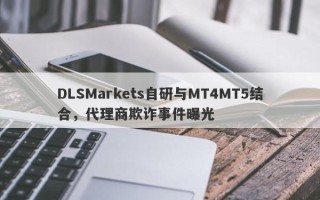 DLSMarkets自研与MT4MT5结合，代理商欺诈事件曝光