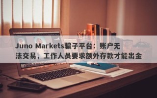 Juno Markets骗子平台：账户无法交易，工作人员要求额外存款才能出金