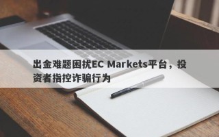 出金难题困扰EC Markets平台，投资者指控诈骗行为