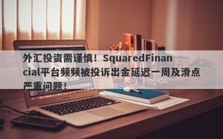 外汇投资需谨慎！SquaredFinancial平台频频被投诉出金延迟一周及滑点严重问题！