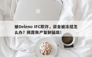 被Deleno IFC欺诈，资金被冻结怎么办？揭露账户复制骗局！