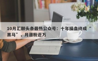 10月汇聊头条最热公众号：十年操盘终成“黑马”，月涨粉近万