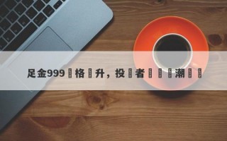 足金999價格飆升，投資者搶購熱潮湧現