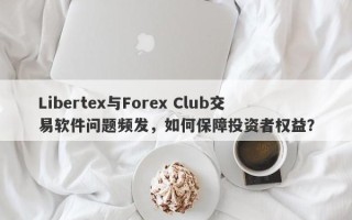 Libertex与Forex Club交易软件问题频发，如何保障投资者权益？