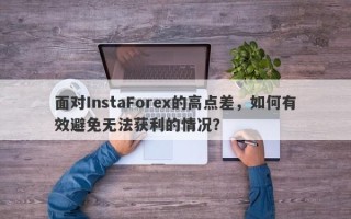 面对InstaForex的高点差，如何有效避免无法获利的情况？