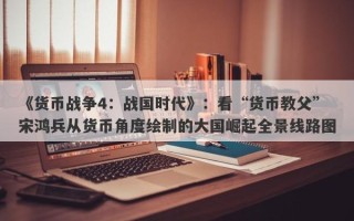 《货币战争4：战国时代》：看“货币教父”宋鸿兵从货币角度绘制的大国崛起全景线路图