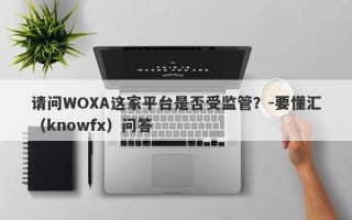 请问WOXA这家平台是否受监管？-要懂汇（knowfx）问答