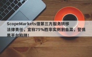 ScopeMarkets借第三方服务转移法律责任，宣称75%胜率实则割韭菜，警惕黑平台陷阱！