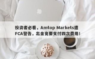 投资者必看，Amtop Markets遭FCA警告，出金竟要支付四次费用！