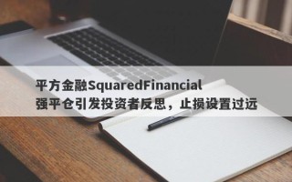 平方金融SquaredFinancial强平仓引发投资者反思，止损设置过远