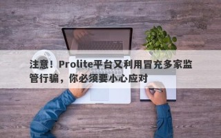 注意！Prolite平台又利用冒充多家监管行骗，你必须要小心应对